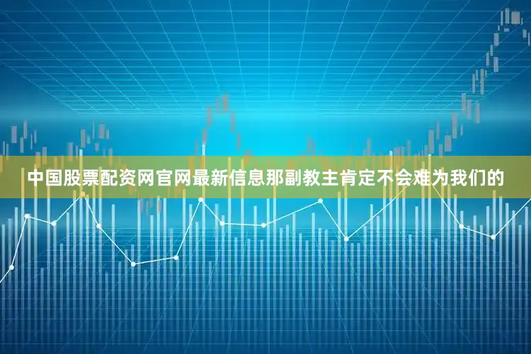 中国股票配资网官网最新信息那副教主肯定不会难为我们的