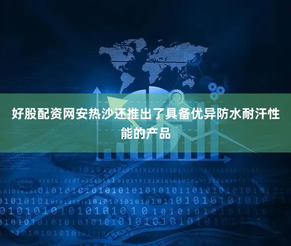 好股配资网安热沙还推出了具备优异防水耐汗性能的产品