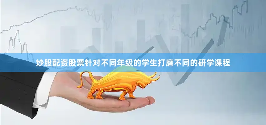 炒股配资股票针对不同年级的学生打磨不同的研学课程