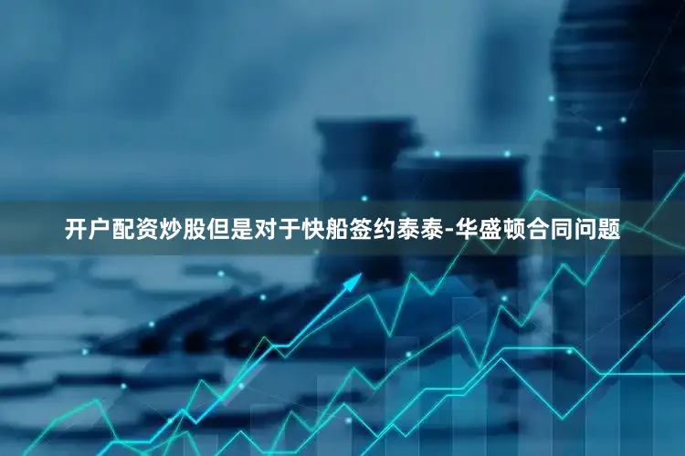 开户配资炒股但是对于快船签约泰泰-华盛顿合同问题