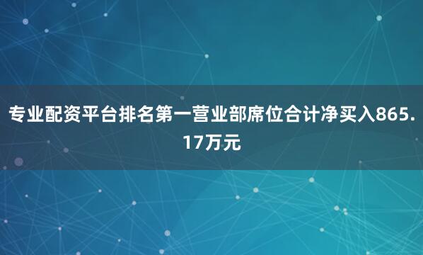专业配资平台排名第一营业部席位合计净买入865.17万元