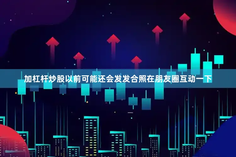 加杠杆炒股以前可能还会发发合照在朋友圈互动一下