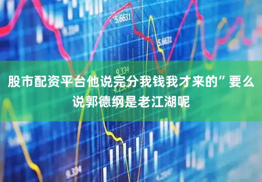 股市配资平台他说完分我钱我才来的”要么说郭德纲是老江湖呢