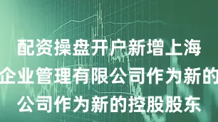 配资操盘开户新增上海毅言久鼎企业管理有限公司作为新的控股股东
