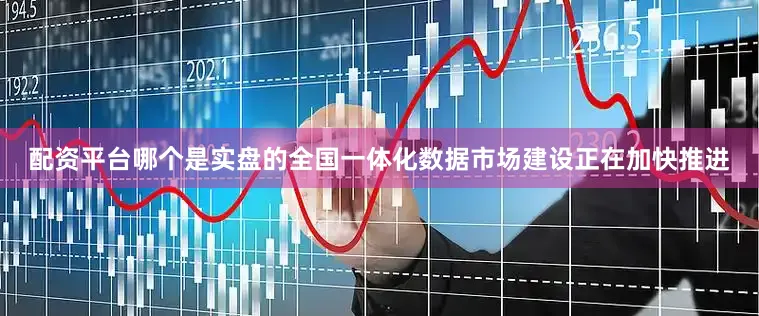 配资平台哪个是实盘的全国一体化数据市场建设正在加快推进