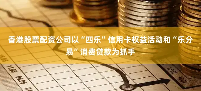 香港股票配资公司以“四乐”信用卡权益活动和“乐分易”消费贷款为抓手