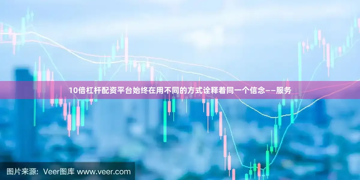 10倍杠杆配资平台始终在用不同的方式诠释着同一个信念——服务