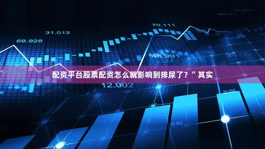 配资平台股票配资怎么就影响到排尿了？”其实