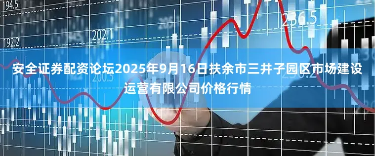 安全证券配资论坛2025年9月16日扶余市三井子园区市场建设运营有限公司价格行情